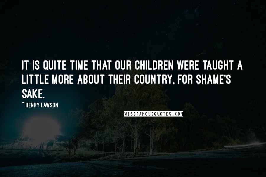 Henry Lawson Quotes: It is quite time that our children were taught a little more about their country, for shame's sake.