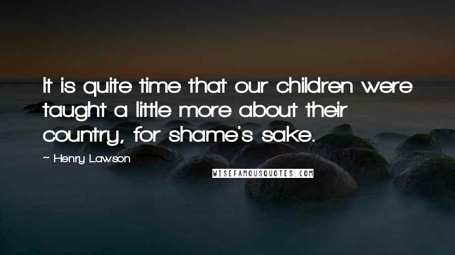Henry Lawson Quotes: It is quite time that our children were taught a little more about their country, for shame's sake.