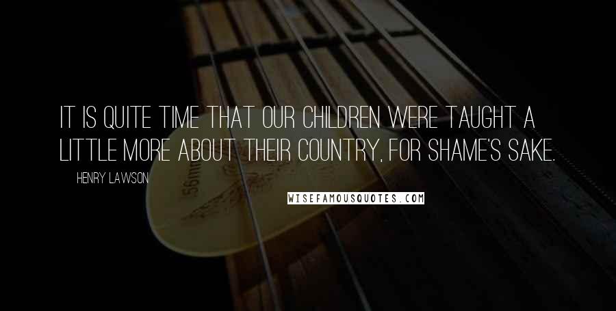Henry Lawson Quotes: It is quite time that our children were taught a little more about their country, for shame's sake.