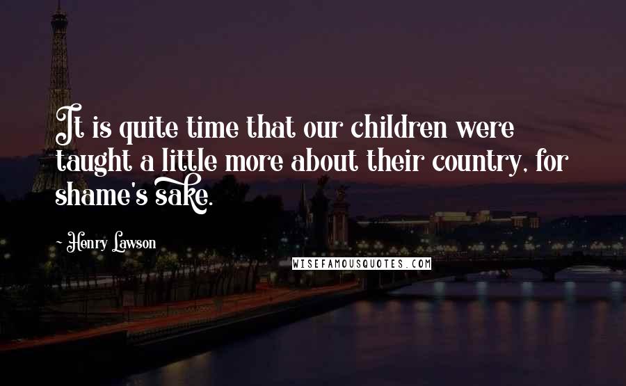 Henry Lawson Quotes: It is quite time that our children were taught a little more about their country, for shame's sake.