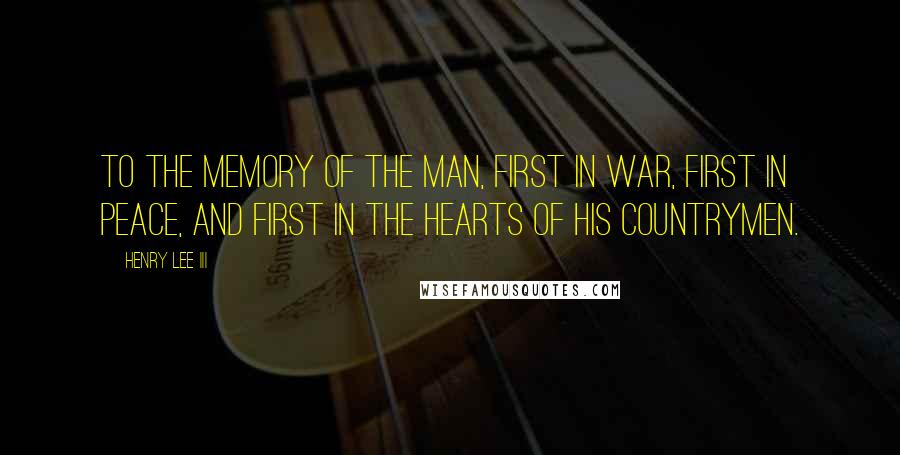 Henry Lee III Quotes: To the memory of the Man, first in war, first in peace, and first in the hearts of his countrymen.