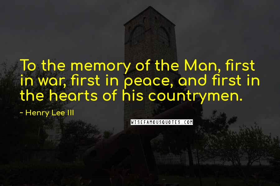 Henry Lee III Quotes: To the memory of the Man, first in war, first in peace, and first in the hearts of his countrymen.