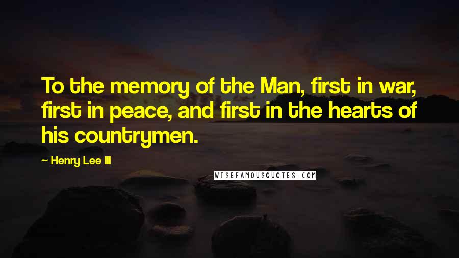 Henry Lee III Quotes: To the memory of the Man, first in war, first in peace, and first in the hearts of his countrymen.