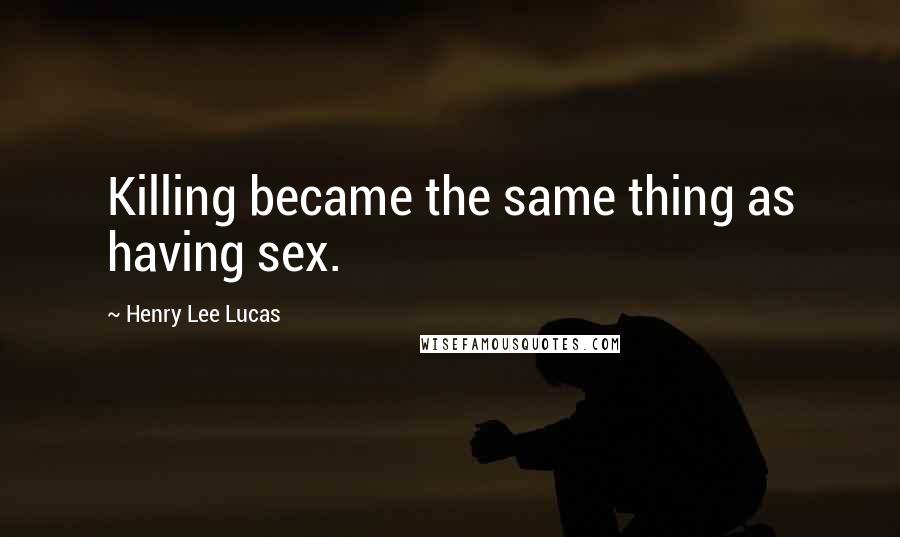 Henry Lee Lucas Quotes: Killing became the same thing as having sex.