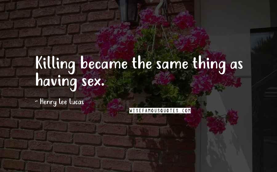 Henry Lee Lucas Quotes: Killing became the same thing as having sex.