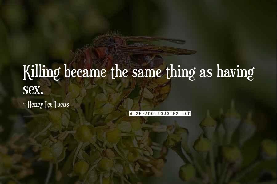 Henry Lee Lucas Quotes: Killing became the same thing as having sex.