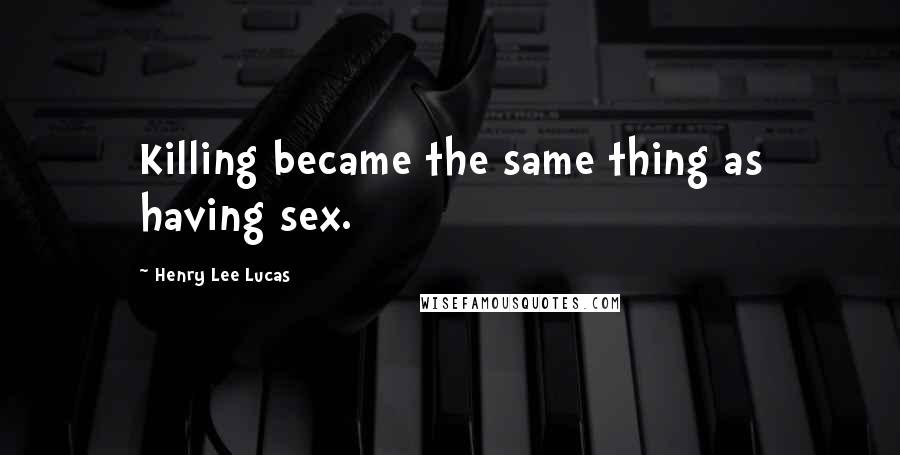 Henry Lee Lucas Quotes: Killing became the same thing as having sex.