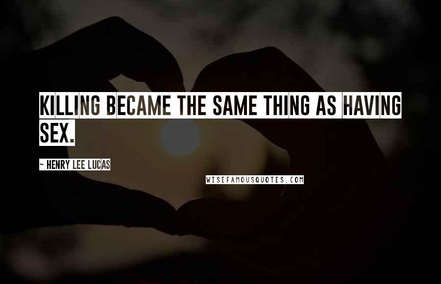 Henry Lee Lucas Quotes: Killing became the same thing as having sex.