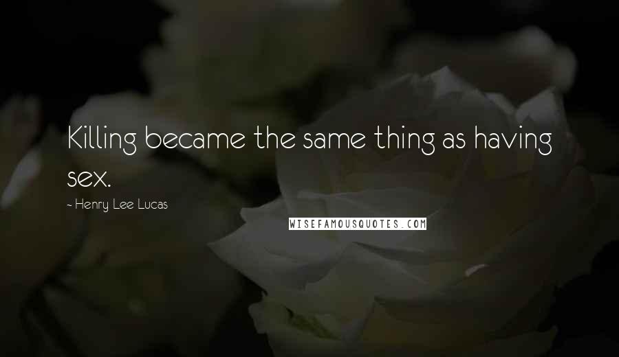 Henry Lee Lucas Quotes: Killing became the same thing as having sex.