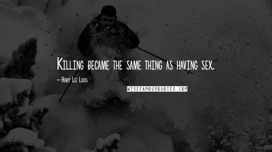 Henry Lee Lucas Quotes: Killing became the same thing as having sex.