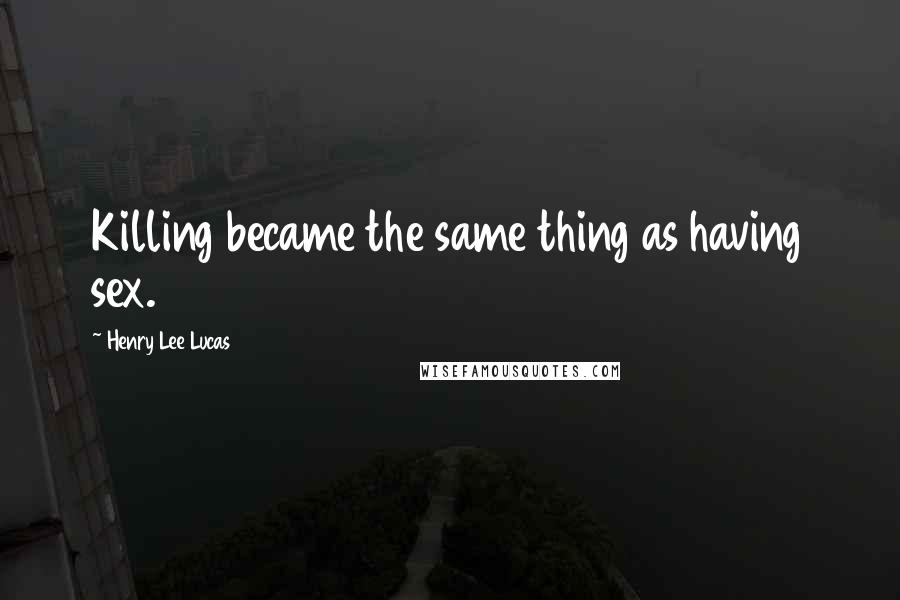 Henry Lee Lucas Quotes: Killing became the same thing as having sex.