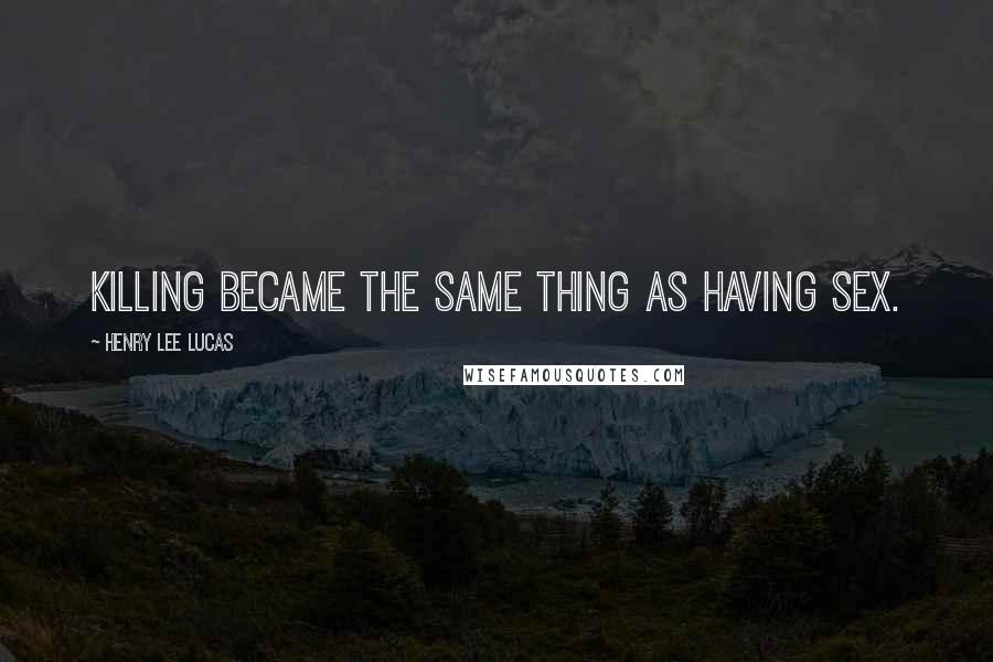 Henry Lee Lucas Quotes: Killing became the same thing as having sex.