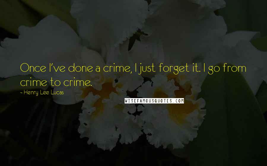 Henry Lee Lucas Quotes: Once I've done a crime, I just forget it. I go from crime to crime.