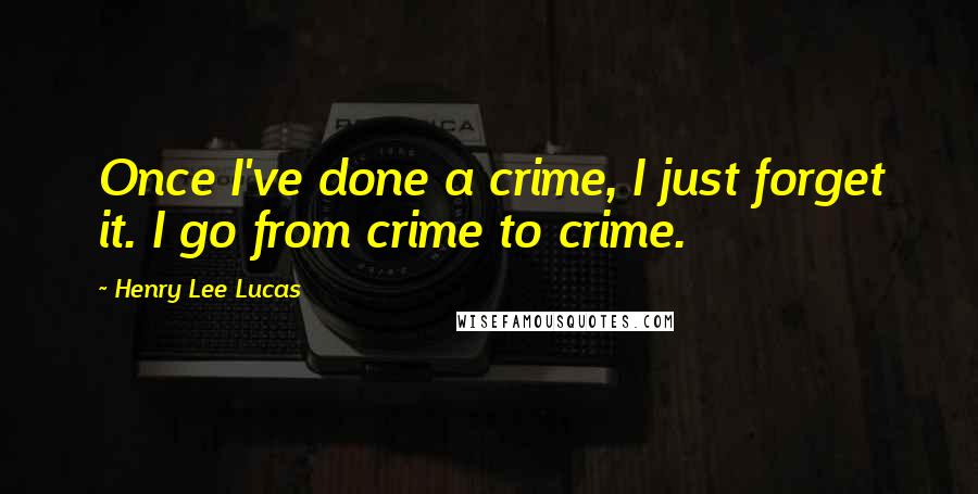 Henry Lee Lucas Quotes: Once I've done a crime, I just forget it. I go from crime to crime.