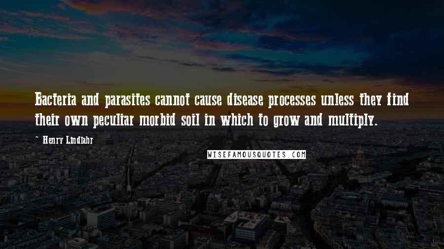 Henry Lindlahr Quotes: Bacteria and parasites cannot cause disease processes unless they find their own peculiar morbid soil in which to grow and multiply.