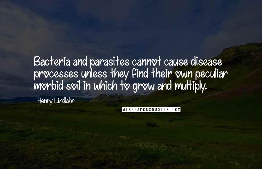Henry Lindlahr Quotes: Bacteria and parasites cannot cause disease processes unless they find their own peculiar morbid soil in which to grow and multiply.