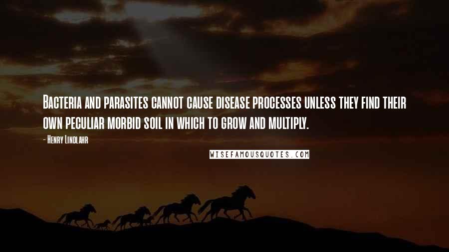 Henry Lindlahr Quotes: Bacteria and parasites cannot cause disease processes unless they find their own peculiar morbid soil in which to grow and multiply.