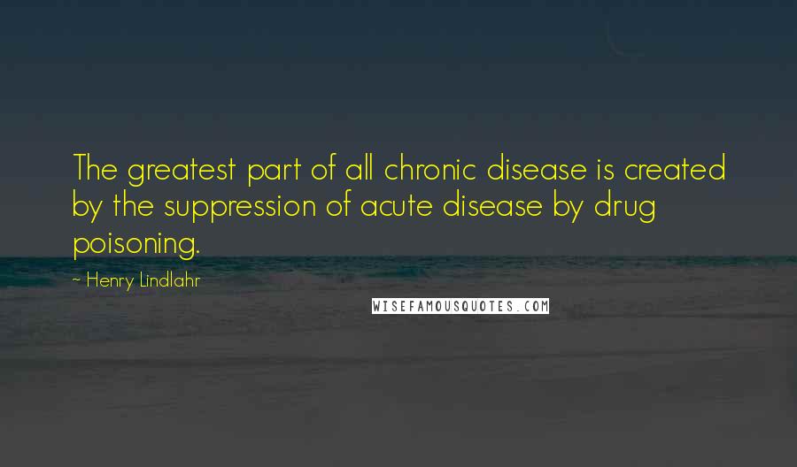 Henry Lindlahr Quotes: The greatest part of all chronic disease is created by the suppression of acute disease by drug poisoning.