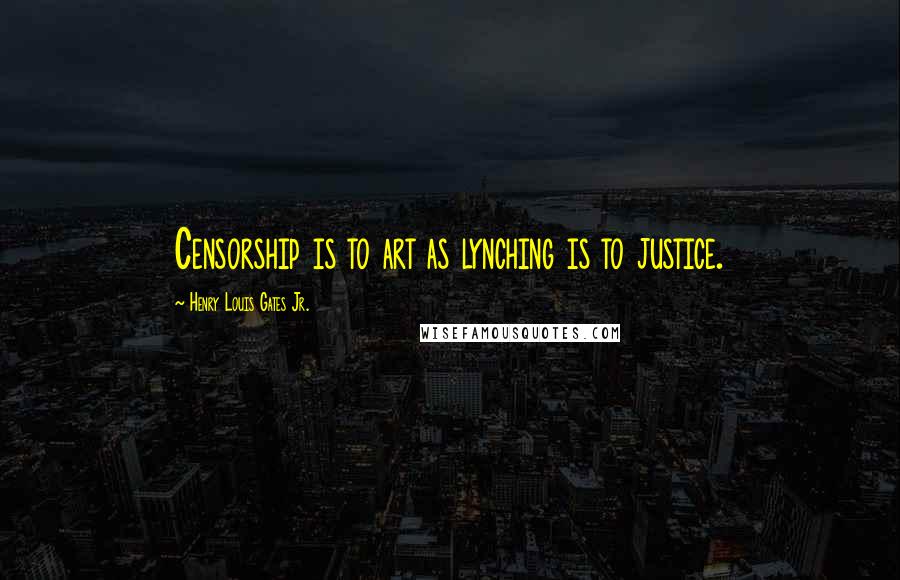 Henry Louis Gates Jr. Quotes: Censorship is to art as lynching is to justice.