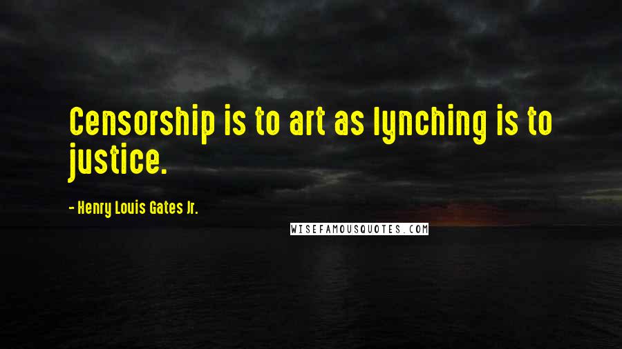 Henry Louis Gates Jr. Quotes: Censorship is to art as lynching is to justice.