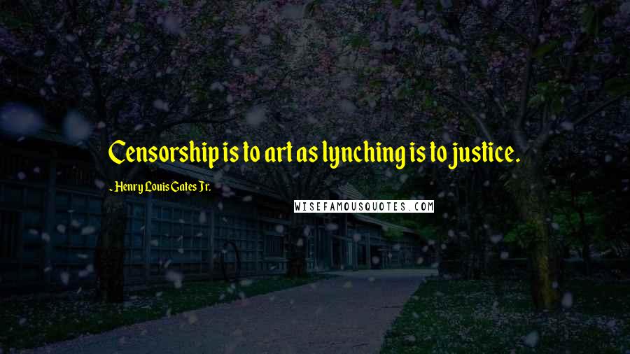 Henry Louis Gates Jr. Quotes: Censorship is to art as lynching is to justice.