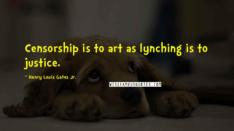 Henry Louis Gates Jr. Quotes: Censorship is to art as lynching is to justice.