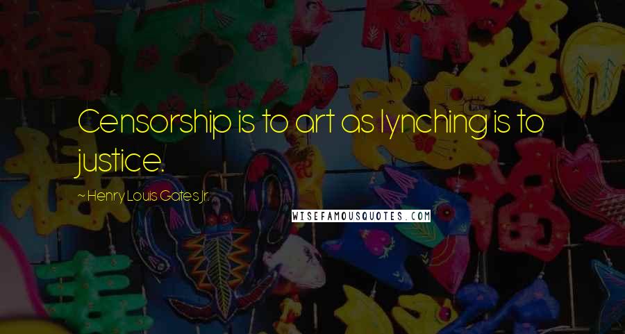 Henry Louis Gates Jr. Quotes: Censorship is to art as lynching is to justice.