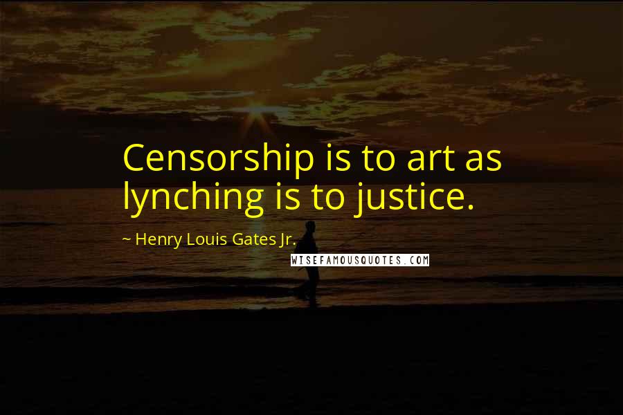 Henry Louis Gates Jr. Quotes: Censorship is to art as lynching is to justice.