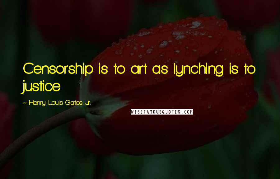 Henry Louis Gates Jr. Quotes: Censorship is to art as lynching is to justice.