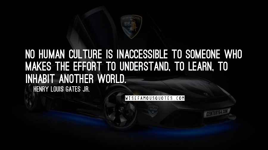 Henry Louis Gates Jr. Quotes: No human culture is inaccessible to someone who makes the effort to understand, to learn, to inhabit another world.