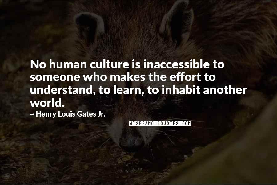 Henry Louis Gates Jr. Quotes: No human culture is inaccessible to someone who makes the effort to understand, to learn, to inhabit another world.