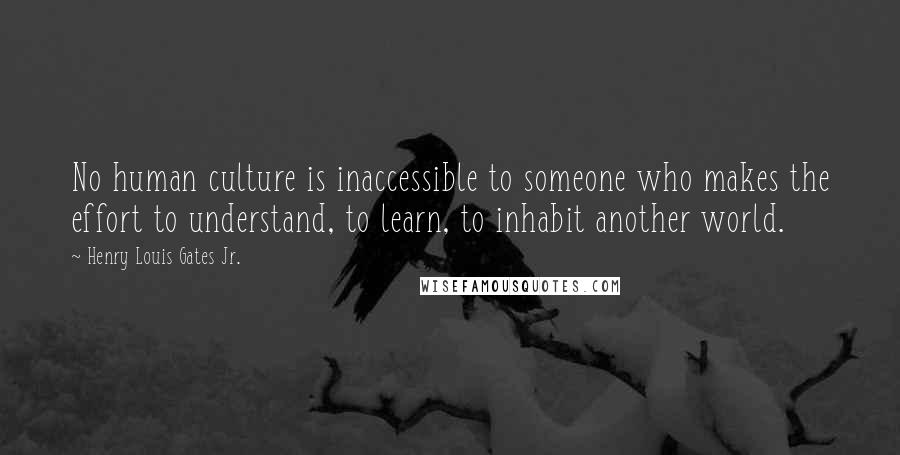 Henry Louis Gates Jr. Quotes: No human culture is inaccessible to someone who makes the effort to understand, to learn, to inhabit another world.