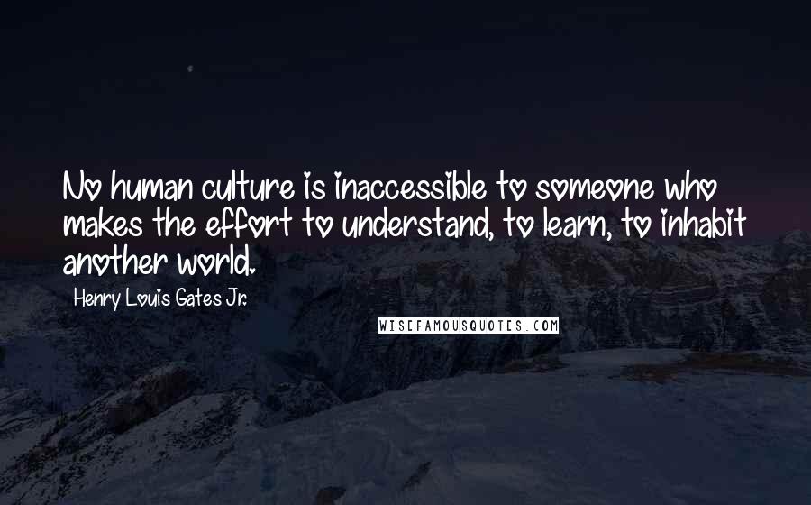 Henry Louis Gates Jr. Quotes: No human culture is inaccessible to someone who makes the effort to understand, to learn, to inhabit another world.