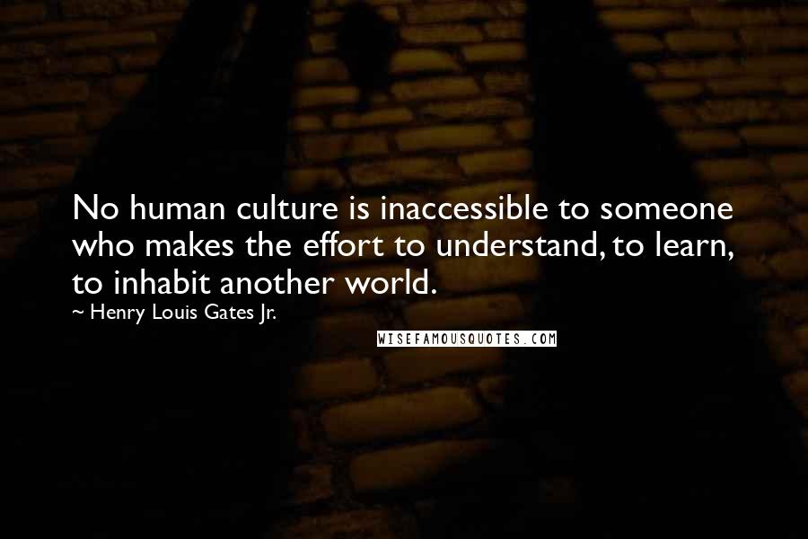 Henry Louis Gates Jr. Quotes: No human culture is inaccessible to someone who makes the effort to understand, to learn, to inhabit another world.