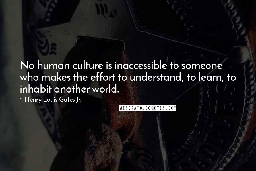 Henry Louis Gates Jr. Quotes: No human culture is inaccessible to someone who makes the effort to understand, to learn, to inhabit another world.