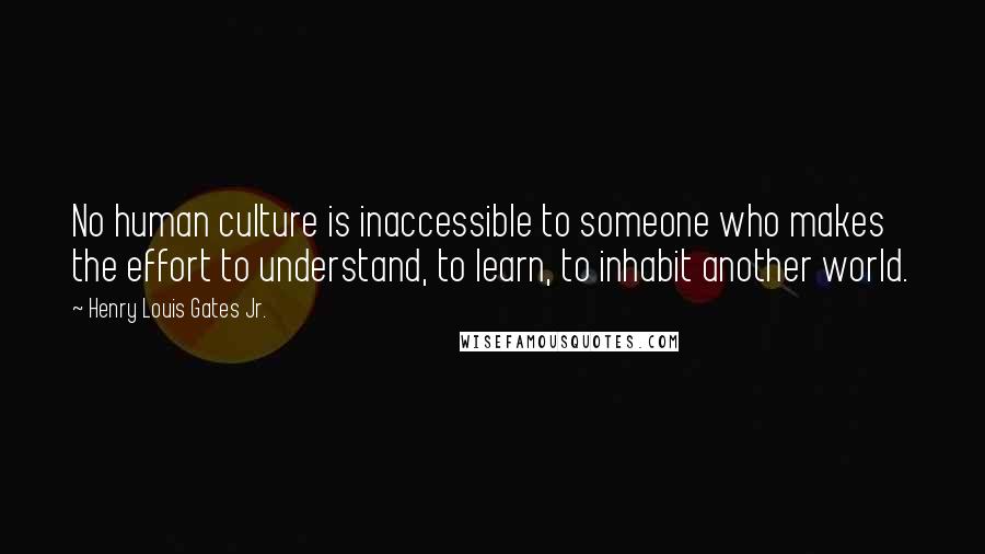 Henry Louis Gates Jr. Quotes: No human culture is inaccessible to someone who makes the effort to understand, to learn, to inhabit another world.