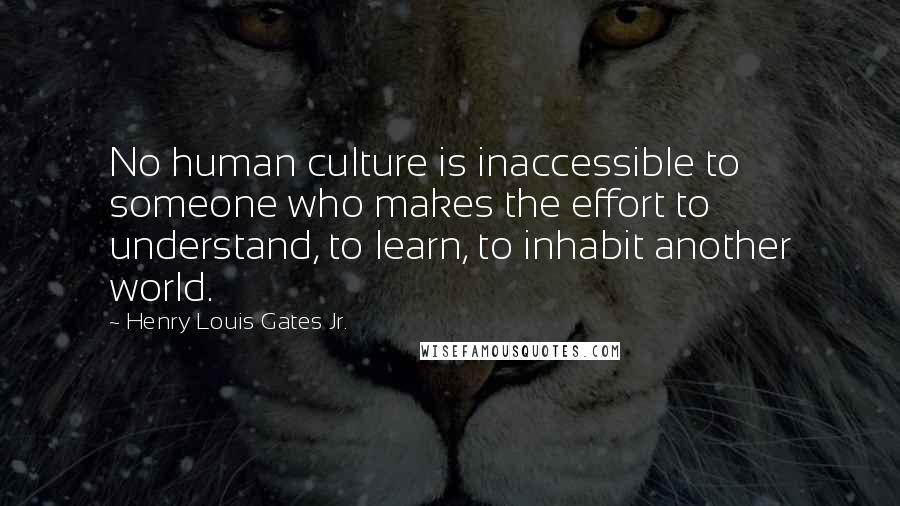 Henry Louis Gates Jr. Quotes: No human culture is inaccessible to someone who makes the effort to understand, to learn, to inhabit another world.