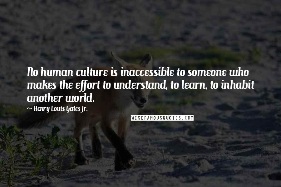 Henry Louis Gates Jr. Quotes: No human culture is inaccessible to someone who makes the effort to understand, to learn, to inhabit another world.