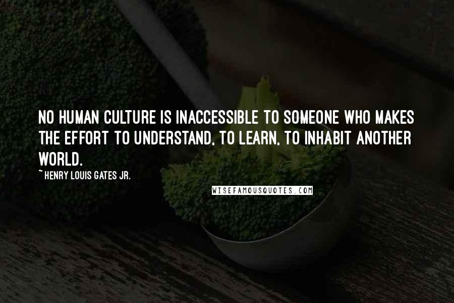 Henry Louis Gates Jr. Quotes: No human culture is inaccessible to someone who makes the effort to understand, to learn, to inhabit another world.