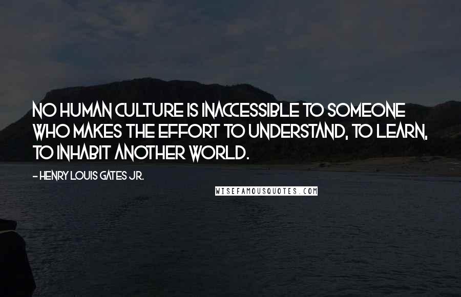 Henry Louis Gates Jr. Quotes: No human culture is inaccessible to someone who makes the effort to understand, to learn, to inhabit another world.