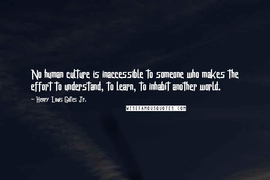 Henry Louis Gates Jr. Quotes: No human culture is inaccessible to someone who makes the effort to understand, to learn, to inhabit another world.