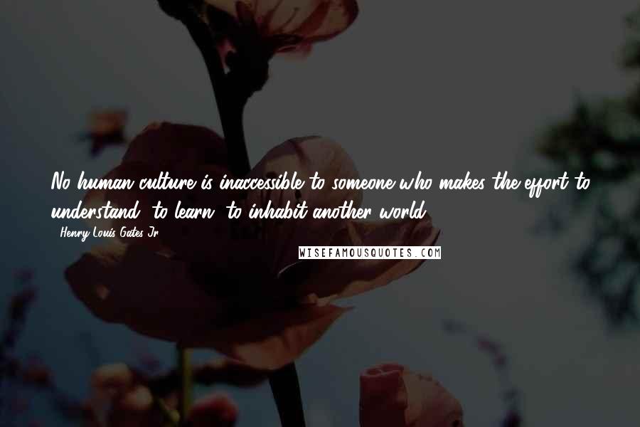 Henry Louis Gates Jr. Quotes: No human culture is inaccessible to someone who makes the effort to understand, to learn, to inhabit another world.