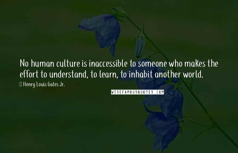 Henry Louis Gates Jr. Quotes: No human culture is inaccessible to someone who makes the effort to understand, to learn, to inhabit another world.