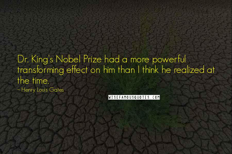 Henry Louis Gates Quotes: Dr. King's Nobel Prize had a more powerful transforming effect on him than I think he realized at the time.