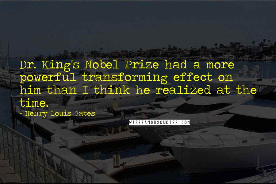 Henry Louis Gates Quotes: Dr. King's Nobel Prize had a more powerful transforming effect on him than I think he realized at the time.