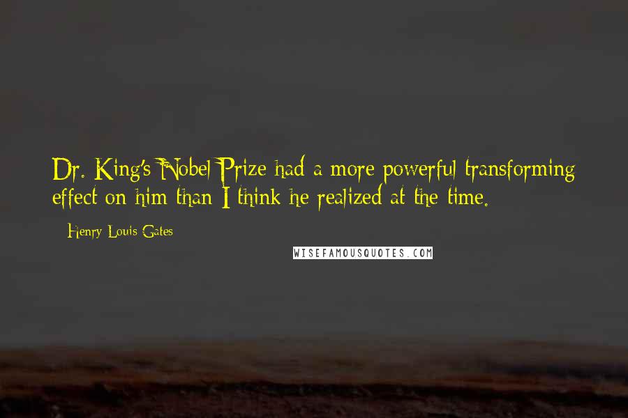 Henry Louis Gates Quotes: Dr. King's Nobel Prize had a more powerful transforming effect on him than I think he realized at the time.