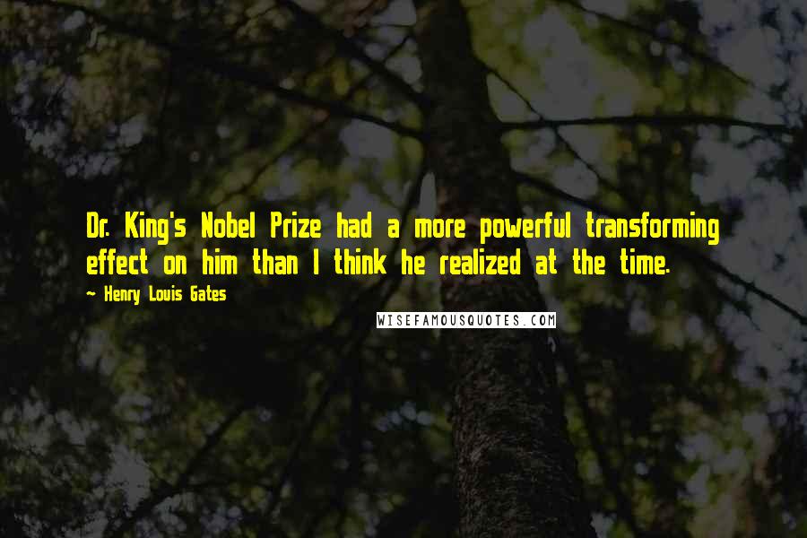 Henry Louis Gates Quotes: Dr. King's Nobel Prize had a more powerful transforming effect on him than I think he realized at the time.