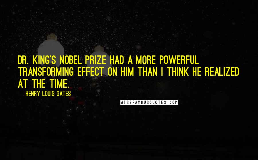 Henry Louis Gates Quotes: Dr. King's Nobel Prize had a more powerful transforming effect on him than I think he realized at the time.