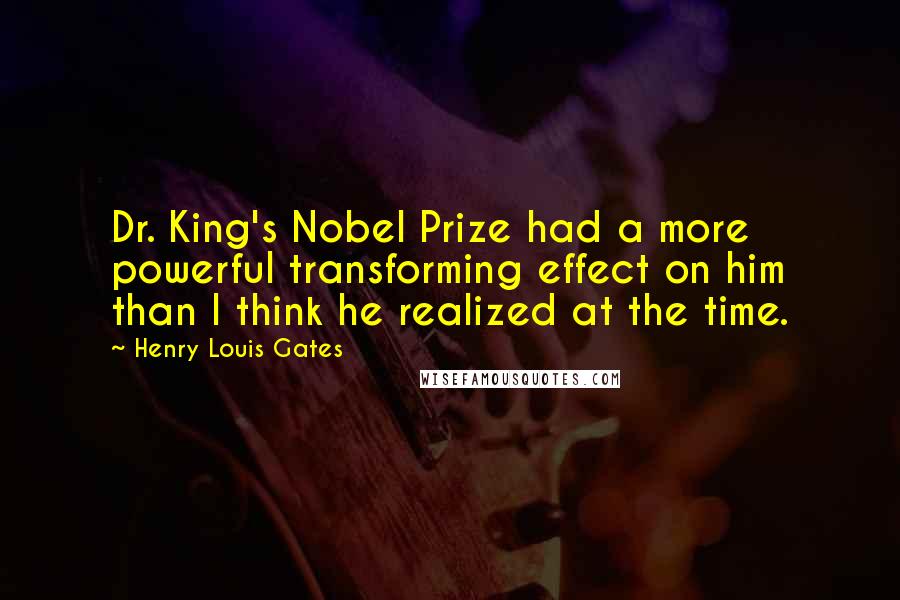 Henry Louis Gates Quotes: Dr. King's Nobel Prize had a more powerful transforming effect on him than I think he realized at the time.