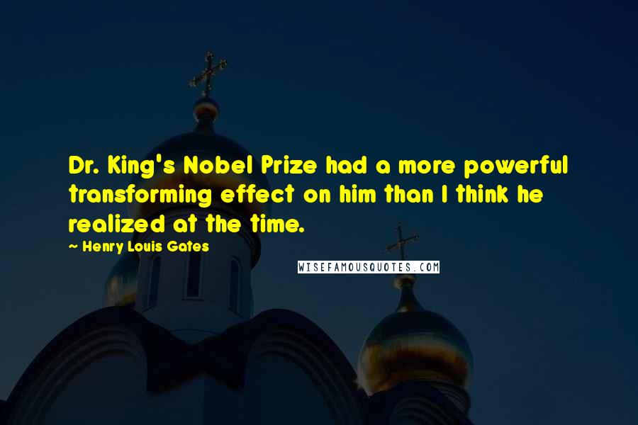 Henry Louis Gates Quotes: Dr. King's Nobel Prize had a more powerful transforming effect on him than I think he realized at the time.